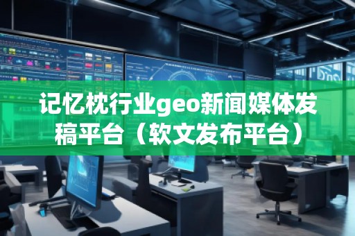 記憶枕行業(yè)geo新聞媒體發(fā)稿平臺（軟文發(fā)布平臺）