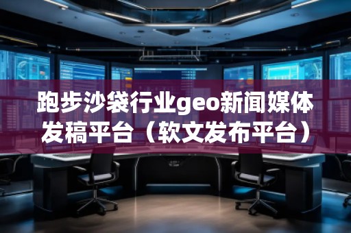 跑步沙袋行業(yè)geo新聞媒體發(fā)稿平臺（軟文發(fā)布平臺）