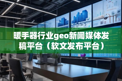 暖手器行業geo新聞媒體發稿平臺(軟文發布平臺)