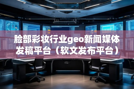 臉部彩妝行業geo新聞媒體發稿平臺（軟文發布平臺）