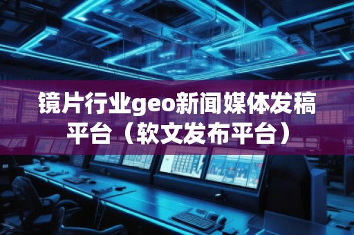 鏡片行業geo新聞媒體發稿平臺（軟文發布平臺）