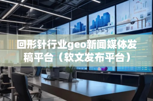 回形針行業geo新聞媒體發稿平臺（軟文發布平臺）