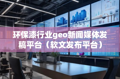 環(huán)保漆行業(yè)geo新聞媒體發(fā)稿平臺(tái)（軟文發(fā)布平臺(tái)）