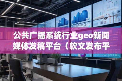 公共廣播系統(tǒng)行業(yè)geo新聞媒體發(fā)稿平臺(tái)（軟文發(fā)布平臺(tái)）