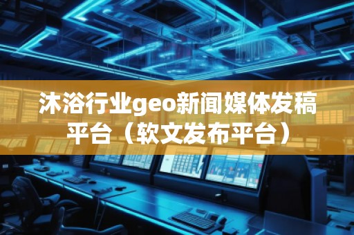 沐浴行業geo新聞媒體發稿平臺（軟文發布平臺）