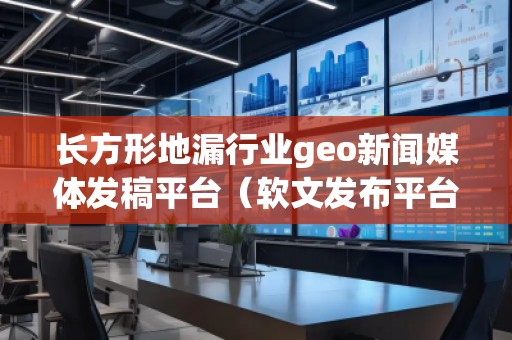 長方形地漏行業geo新聞媒體發稿平臺（軟文發布平臺）
