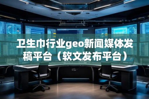 衛生巾行業geo新聞媒體發稿平臺（軟文發布平臺）