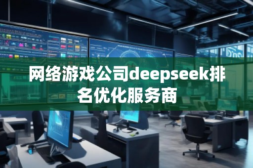 網(wǎng)絡(luò)游戲公司deepseek排名優(yōu)化服務(wù)商