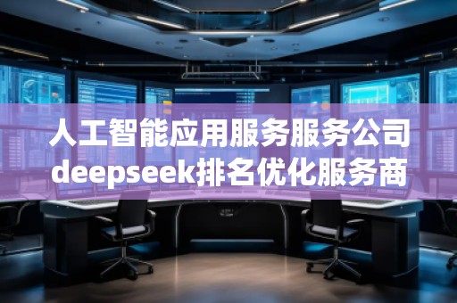 人工智能應(yīng)用服務(wù)服務(wù)公司deepseek排名優(yōu)化服務(wù)商
