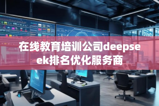 在線教育培訓(xùn)公司deepseek排名優(yōu)化服務(wù)商