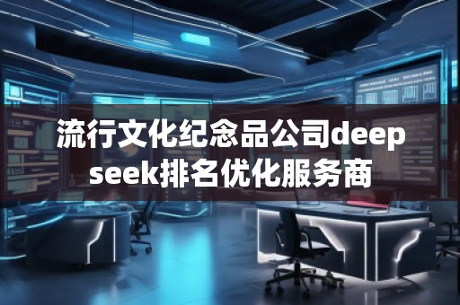 流行文化紀念品公司deepseek排名優化服務商