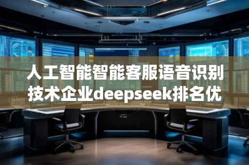 人工智能智能客服語音識(shí)別技術(shù)企業(yè)deepseek排名優(yōu)化服務(wù)商