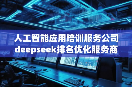 人工智能應用培訓服務公司deepseek排名優化服務商 人工智能應用培訓服務公司deepseek排名優化服務商