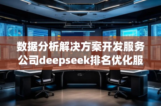 數據分析解決方案開發服務公司deepseek排名優化服務商 數據分析解決方案開發服務公司deepseek排名優化服務商