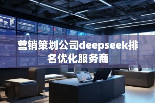 營銷策劃公司deepseek排名優化服務商