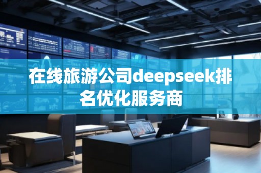 在線旅游公司deepseek排名優(yōu)化服務(wù)商