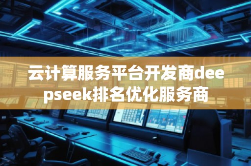 云計(jì)算服務(wù)平臺(tái)開(kāi)發(fā)商deepseek排名優(yōu)化服務(wù)商