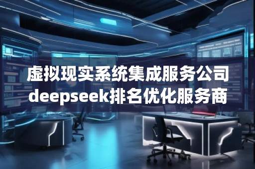 虛擬現實系統集成服務公司deepseek排名優化服務商