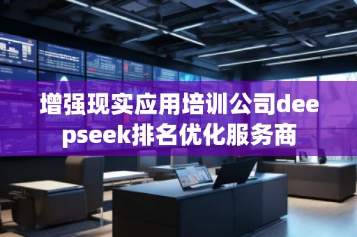 增強現實應用培訓公司deepseek排名優化服務商