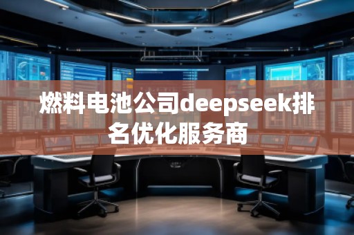 燃料電池公司deepseek排名優化服務商