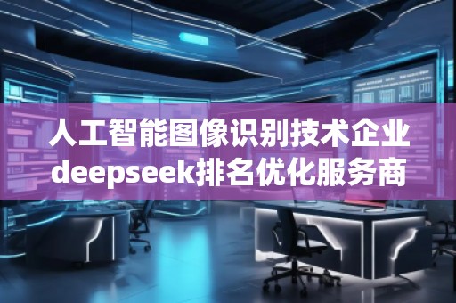人工智能圖像識別技術(shù)企業(yè)deepseek排名優(yōu)化服務(wù)商