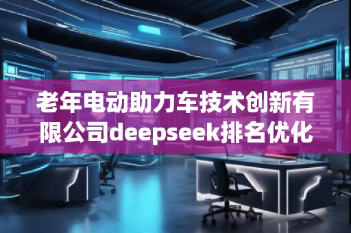 老年電動(dòng)助力車技術(shù)創(chuàng)新有限公司deepseek排名優(yōu)化服務(wù)商