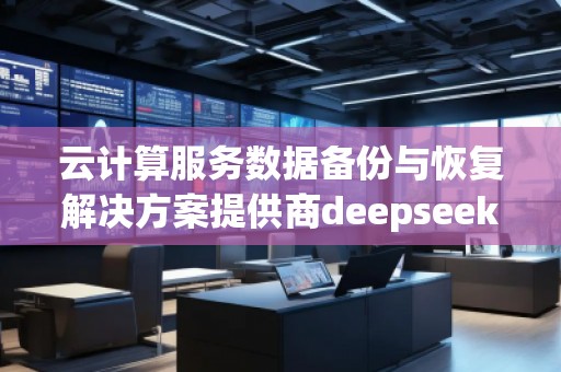 云計算服務數據備份與恢復解決方案提供商deepseek排名優化服務商