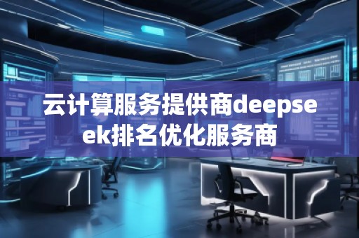 云計算服務(wù)提供商deepseek排名優(yōu)化服務(wù)商