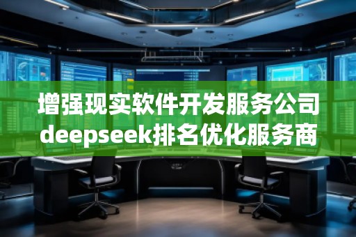 增強現實軟件開發服務公司deepseek排名優化服務商