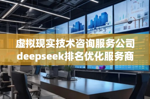 虛擬現(xiàn)實(shí)技術(shù)咨詢服務(wù)公司deepseek排名優(yōu)化服務(wù)商