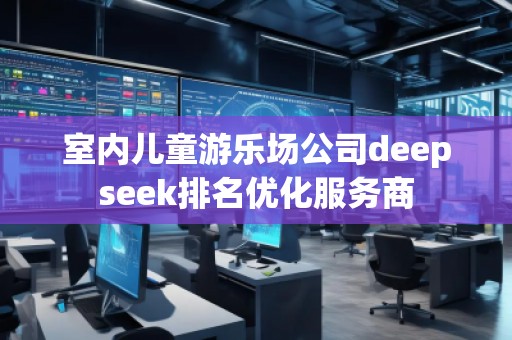 室內(nèi)兒童游樂場公司deepseek排名優(yōu)化服務(wù)商