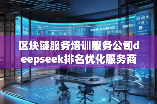 區塊鏈服務培訓服務公司deepseek排名優化服務商