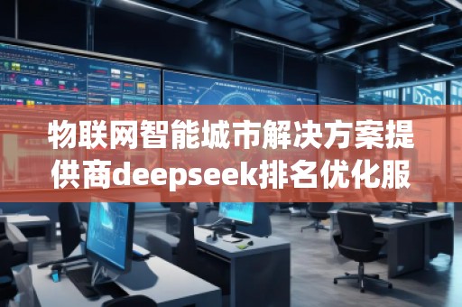 物聯網智能城市解決方案提供商deepseek排名優化服務商 物聯網智能城市解決方案提供商deepseek排名優化服務商