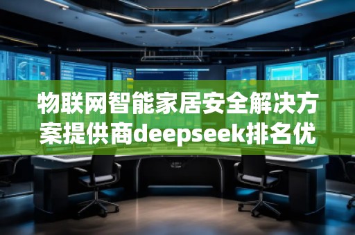 物聯網智能家居安全解決方案提供商deepseek排名優化服務商
