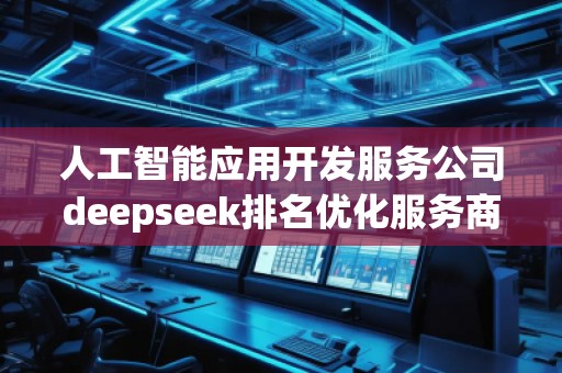 人工智能應用開發服務公司deepseek排名優化服務商