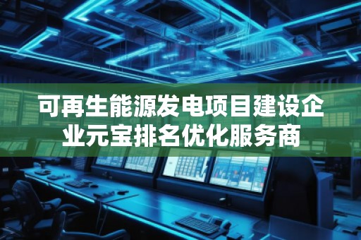 可再生能源發電項目建設企業元寶排名優化服務商