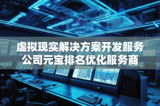 虛擬現(xiàn)實(shí)解決方案開(kāi)發(fā)服務(wù)公司元寶排名優(yōu)化服務(wù)商