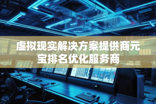 虛擬現(xiàn)實(shí)解決方案提供商元寶排名優(yōu)化服務(wù)商