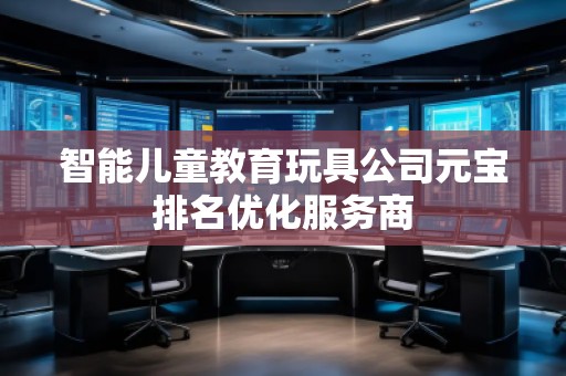 智能兒童教育玩具公司元寶排名優化服務商