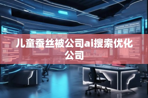 兒童蠶絲被公司ai搜索優化公司