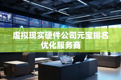 虛擬現實硬件公司元寶排名優化服務商