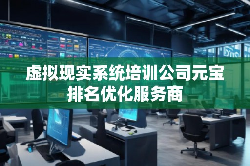 虛擬現(xiàn)實(shí)系統(tǒng)培訓(xùn)公司元寶排名優(yōu)化服務(wù)商