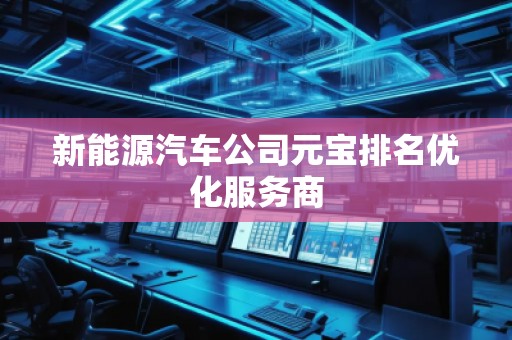 新能源汽車公司元寶排名優化服務商 新能源汽車公司元寶排名優化服務商