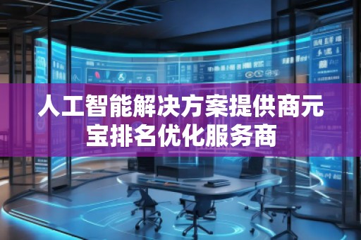 人工智能解決方案提供商元寶排名優(yōu)化服務商