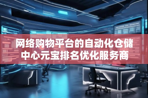 網絡購物平臺的自動化倉儲中心元寶排名優化服務商
