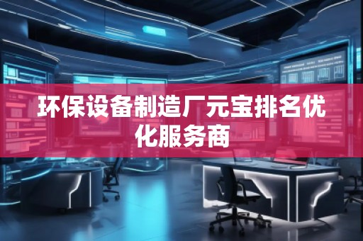 環(huán)保設(shè)備制造廠元寶排名優(yōu)化服務(wù)商