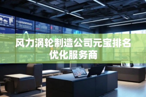 風(fēng)力渦輪制造公司元寶排名優(yōu)化服務(wù)商