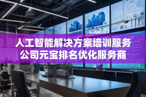 人工智能解決方案培訓服務公司元寶排名優化服務商