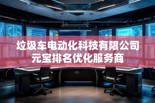 垃圾車電動化科技有限公司元寶排名優化服務商