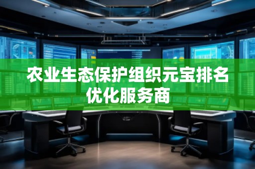 農(nóng)業(yè)生態(tài)保護(hù)組織元寶排名優(yōu)化服務(wù)商